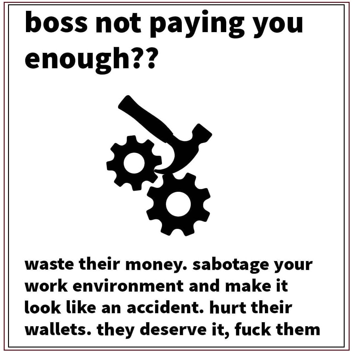 This meme is a humorous commentary on the frustrations of working under a demanding boss. It features a cartoon image of a hammer and a pair of gears, with the text "Boss not paying you enough?" above it, and a series of sarcastic and profane responses below, including "Waste their money. Sabotage their work. Make their life miserable. And if you're feeling generous, take their car."